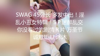 SWAG 45分长 多发中出！淫乱小丑女特辑！5Ｐ迷醉乱交 你没看过的剧情Ｒ片 万圣节诚意钜献 沐沐