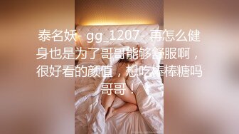 泰名妖- gg_1207- 再怎么健身也是为了哥哥能够舒服啊，很好看的颜值，想吃棒棒糖吗哥哥！