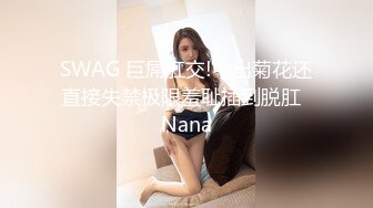 SWAG 巨屌肛交!中出菊花还直接失禁极限羞耻插到脱肛  Nana