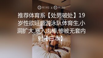 推荐体育系【处男破处】19岁性欲旺盛游泳队体育生,小洞扩大,塞入肉棒,惨被无套内射【日本】