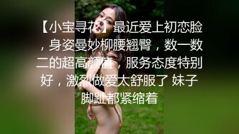 【小宝寻花】最近爱上初恋脸，身姿曼妙柳腰翘臀，数一数二的超高颜值，服务态度特别好，激烈做爱太舒服了 妹子脚趾都紧缩着