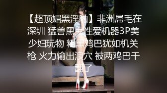 【超顶媚黑淫啪】非洲屌毛在深圳 猛兽黑鬼性爱机器3P美少妇玩物 粗黑鸡巴犹如机关枪 火力输出浪穴 被两鸡巴干翻了