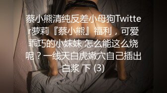 蔡小熊清纯反差小母狗Twitter萝莉『蔡小熊』福利，可爱乖巧的小妹妹 怎么能这么烧呢？一线天白虎嫩穴自己插出白浆 下 (3)