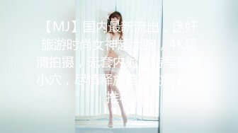 【MJ】国内最新流出，迷奸旅游时尚女神超大胸，4K超清拍摄，无套内射，特写粉嫩小穴，尽情释放自己的兽欲，推荐