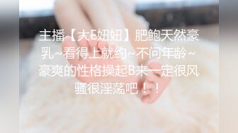 主播【大E妞妞】肥鲍天然豪乳~看得上就约~不问年龄~豪爽的性格操起B来一定很风骚很淫荡吧！！