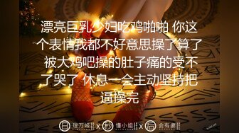 漂亮巨乳少妇吃鸡啪啪 你这个表情我都不好意思操了算了 被大鸡吧操的肚子痛的受不了哭了 休息一会主动坚持把逼操完