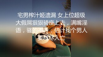 宅男榨汁姬遗漏 女上位超级大假屌狠狠骑座上去，满嘴淫语，骚的不行，估计找个男人要精尽人亡