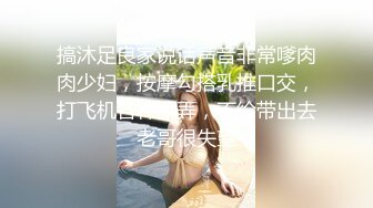 搞沐足良家说话声音非常嗲肉肉少妇，按摩勾搭乳推口交，打飞机各种舔弄，不给带出去老哥很失望