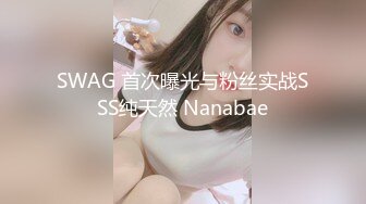 SWAG 首次曝光与粉丝实战SSS纯天然 Nanabae