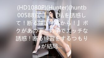 (HD1080P)(Hunter)(huntb00588)て！』『私を誘惑して！断る練習するから！』ボクがあの手この手でエッチな誘惑！断る練習をするつもりが結局…