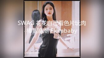 SWAG 花花自己看色片玩肉棒到高潮 Florababy