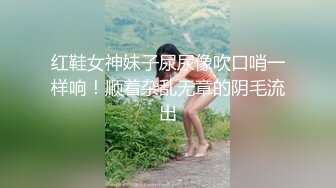 红鞋女神妹子尿尿像吹口哨一样响！顺着杂乱无章的阴毛流出