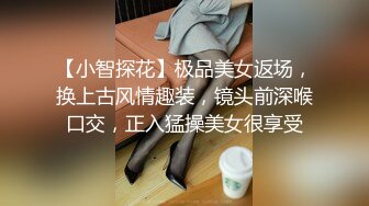 【小智探花】极品美女返场，换上古风情趣装，镜头前深喉口交，正入猛操美女很享受