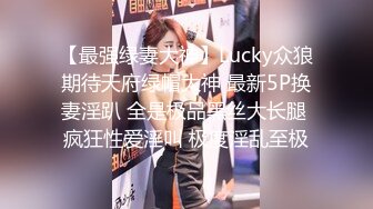 【最强绿妻大神】Lucky众狼期待天府绿帽大神 最新5P换妻淫趴 全是极品黑丝大长腿 疯狂性爱淫叫 极度淫乱至极