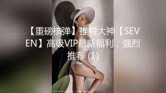 【重磅核弹】推特大神【SEVEN】高级VIP最新福利，强烈推荐 (1)