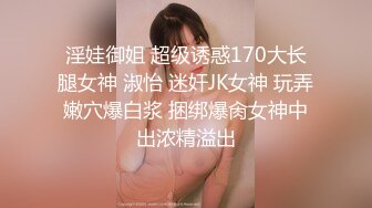 淫娃御姐 超级诱惑170大长腿女神 淑怡 迷奸JK女神 玩弄嫩穴爆白浆 捆绑爆肏女神中出浓精溢出