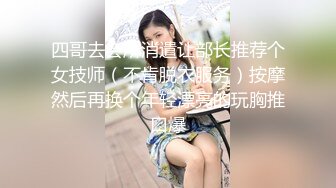 四哥去会所消遣让部长推荐个女技师（不肯脱衣服务）按摩然后再换个年轻漂亮的玩胸推口爆