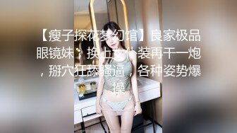 【瘦子探花梦幻馆】良家极品眼镜妹，换上女仆装再干一炮，掰穴狂舔骚逼，各种姿势爆操