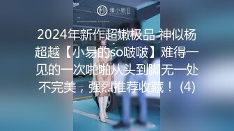 2024年新作超嫩极品 神似杨超越【小易的so啵啵】难得一见的一次啪啪从头到脚无一处不完美，强烈推荐收藏！ (4)