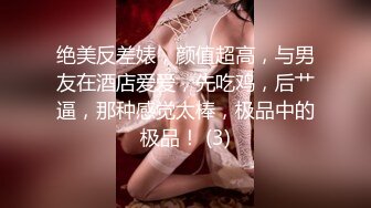 绝美反差婊，颜值超高，与男友在酒店爱爱，先吃鸡，后艹逼，那种感觉太棒，极品中的极品！ (3)