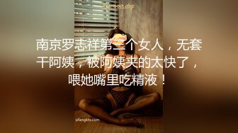 南京罗志祥第三个女人，无套干阿姨，被阿姨夹的太快了，喂她嘴里吃精液！