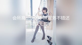 会所高价玩的小妹服务不错还可以无套干