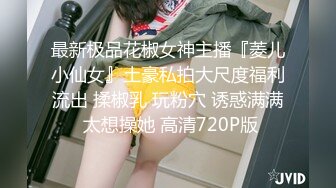 最新极品花椒女神主播『菱儿小仙女』土豪私拍大尺度福利流出 揉椒乳 玩粉穴 诱惑满满 太想操她 高清720P版