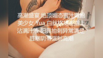 高潮盛宴 绝顶媚态蜜汁嫩鲍美少女 Yua 白丝格裙玉指上沾满汁液 阳具抽刺异常满足 肛塞阴蒂强制高潮