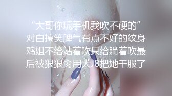 “大哥你玩手机我吹不硬的”对白搞笑脾气有点不好的纹身鸡姐不给站着吹只给躺着吹最后被狠狠肏用大J8把她干服了