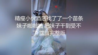 精瘦小伙酒店找了了一个苗条妹子啪啪啪 把妹子干到受不了 露脸完整版