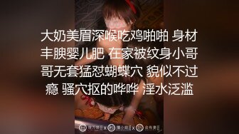 大奶美眉深喉吃鸡啪啪 身材丰腴婴儿肥 在家被纹身小哥哥无套猛怼蝴蝶穴 貌似不过瘾 骚穴抠的哗哗 淫水泛滥