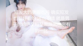 短发大奶美眉吃鸡 确实短发也挺好看的 活也不错 就是男子的鸡吧又短又黑跟黑祖宗有的一比