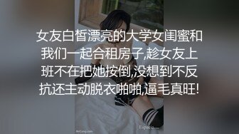 女友白皙漂亮的大学女闺蜜和我们一起合租房子,趁女友上班不在把她按倒,没想到不反抗还主动脱衣啪啪,逼毛真旺!