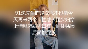 91沈先生昨晚双飞不过瘾今天再来两个，性感长腿少妇穿上情趣装舔弄口交，抽插猛操后面推屁股