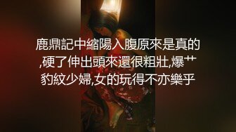 鹿鼎記中縮陽入腹原來是真的,硬了伸出頭來還很粗壯,爆艹豹紋少婦,女的玩得不亦樂乎