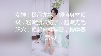 女神！极品尤物！颜值身材顶级，粉嫩掰穴奶子，超嫩无毛肥穴，翘起蜜桃美臀，按摩器震动