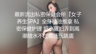 最新流出私密保健会所『女子养生SPA』全身精油推拿 私密保健护理 把小骚妇弄到高潮喷水不过瘾还玩跳蛋