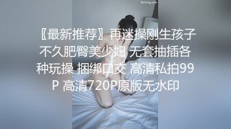 〖最新推荐〗再迷操刚生孩子不久肥臀美少妇 无套抽插各种玩操 捆绑口交 高清私拍99P 高清720P原版无水印