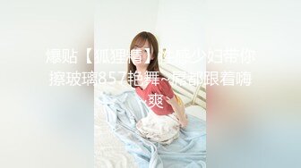 爆贴【狐狸精】性感少妇带你擦玻璃857艳舞~屌都跟着嗨~爽