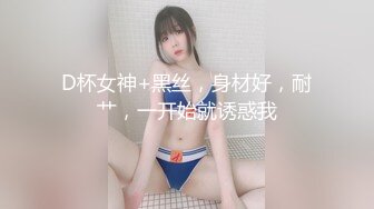 D杯女神+黑丝，身材好，耐艹，一开始就诱惑我