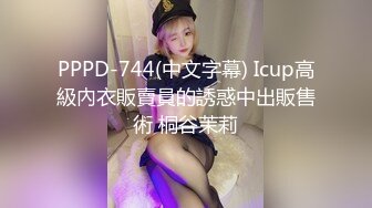 PPPD-744(中文字幕) Icup高級內衣販賣員的誘惑中出販售術 桐谷茉莉