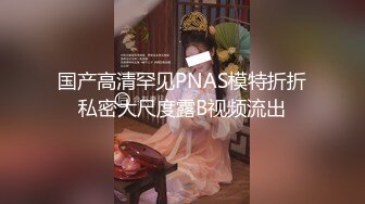 国产高清罕见PNAS模特折折私密大尺度露B视频流出