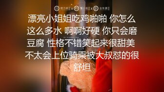 漂亮小姐姐吃鸡啪啪 你怎么这么多水 啊啊好硬 你只会磨豆腐 性格不错笑起来很甜美 不太会上位骑乘被大叔怼的很舒坦