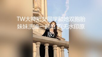 TW大神把女同学和她双胞胎妹妹洗澡一起拍了(无水印原版)