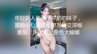 年轻新人丰满吊钟奶的妹子，露脸小心翼翼给男友口交深喉推到，床上露出粉色大蝴蝶