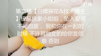 第二场【白嫖探花&技术博主】极品良家小姐姐，坠入爱河不能自拔， 我和你在一起的时候 不许其他女的给你发信息 否则