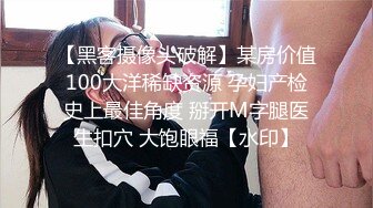 【黑客摄像头破解】某房价值100大洋稀缺资源 孕妇产检史上最佳角度 掰开M字腿医生扣穴 大饱眼福【水印】