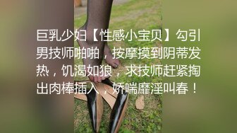 巨乳少妇【性感小宝贝】勾引男技师啪啪，按摩摸到阴蒂发热，饥渴如狼，求技师赶紧掏出肉棒插入，娇喘靡淫叫春！