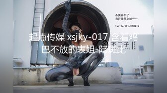 起点传媒 xsjky-017 含着鸡巴不放的表姐-陆斑比