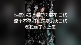 性瘾小狼操翻鲜肉菊花,白浆流个不停,打桩速度太快白浆都拉丝了！上集